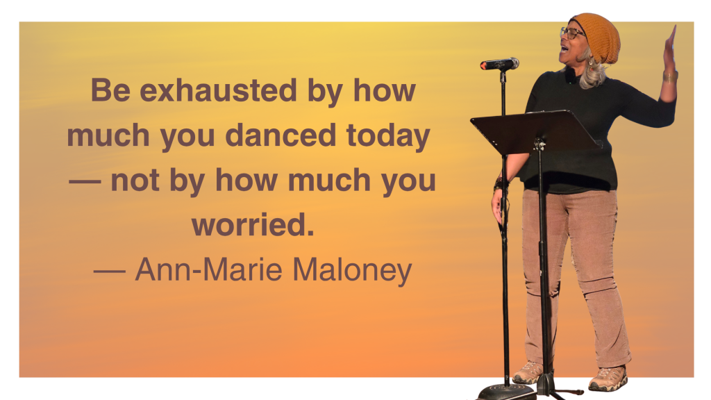 The quote “Be exhausted by how much you danced today — not by how much you worried.” by Ann-Marie Maloney with a cut out of her preforming the poem standing up with her arms gesturing.
