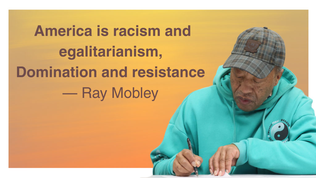 The quote America is racism and egalitarianism, 
Domination and resistance by and a photo cutout of Ray Mobley in teal hooding and a plaid ball cap writing at a table