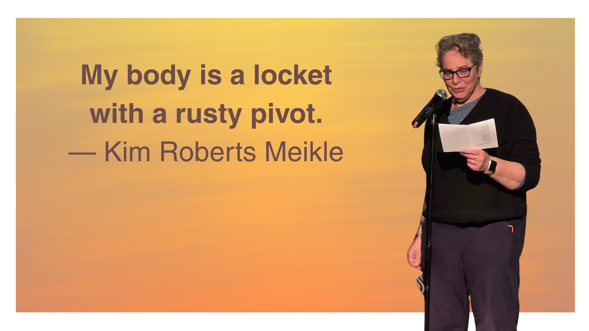The quote: “My body is a locket with a rusty pivot..” by Kim Roberts Meikle and a cut out ofher reading the poem in front of a yellow orange background.